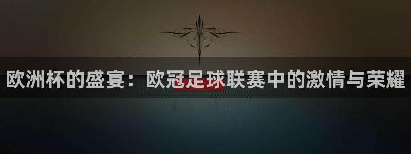 欧洲杯的盛宴：欧冠足球联赛中的激情与